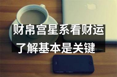 <h3>财帛宫星系看财运 了解基本是关键