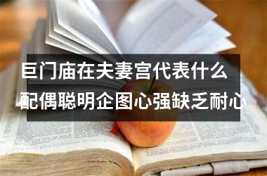 <h3>巨门庙在夫妻宫代表什么 配偶聪明企图心强缺乏耐心