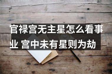 <h3>官禄宫无主星怎么看事业 宫中未有星则为劫