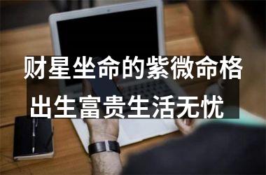 <h3>财星坐命的紫微命格 出生富贵生活无忧