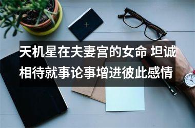 <h3>天机星在夫妻宫的女命 坦诚相待就事论事增进彼此感情