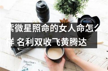 <h3>紫微星照命的女人命怎么样 名利双收飞黄腾达