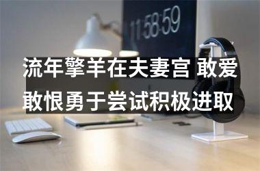 <h3>流年擎羊在夫妻宫 敢爱敢恨勇于尝试积极进取