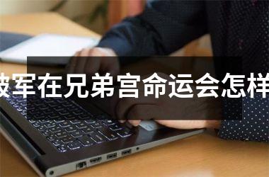 <h3>破军在兄弟宫命运会怎样？