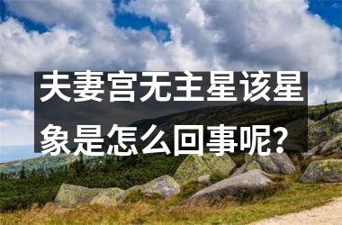 <h3>夫妻宫无主星该星象是怎么回事呢？