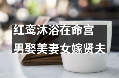 <h3>红鸾沐浴在命宫 男娶美妻女嫁贤夫