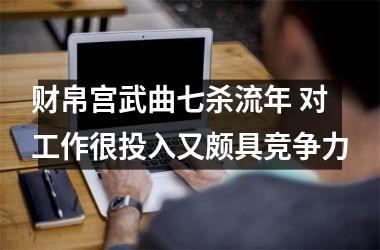 <h3>财帛宫武曲七杀流年 对工作很投入又颇具竞争力