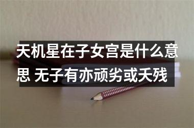 <h3>天机星在子女宫是什么意思 无子有亦顽劣或夭残