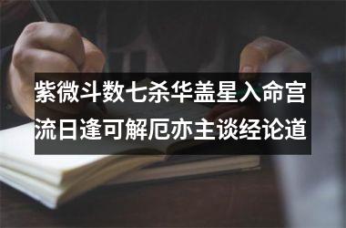 紫微斗数七杀华盖星入命宫 流日逢可解厄亦主谈经论道