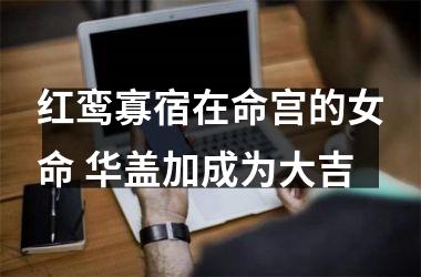 红鸾寡宿在命宫的女命 华盖加成为大吉
