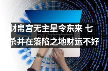 <h3>财帛宫无主星令东来 七杀并在落陷之地财运不好