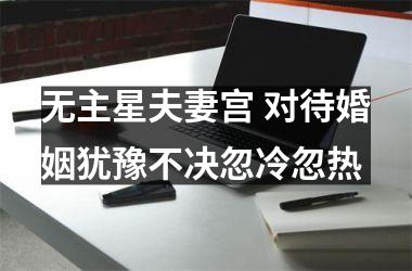 <h3>无主星夫妻宫 对待婚姻犹豫不决忽冷忽热