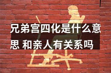 <h3>兄弟宫四化是什么意思 和亲人有关系吗