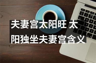 <h3>夫妻宫太阳旺 太阳独坐夫妻宫含义