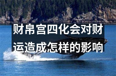 <h3>财帛宫四化会对财运造成怎样的影响