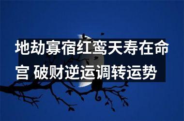 <h3>地劫寡宿红鸾天寿在命宫 破财逆运调转运势