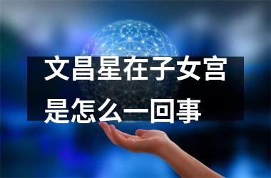 <h3>文昌星在子女宫是怎么一回事