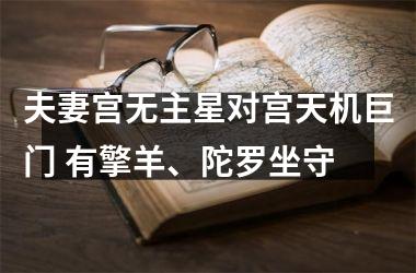 <h3>夫妻宫无主星对宫天机巨门 有擎羊、陀罗坐守