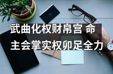 <h3>武曲化权财帛宫 命主会掌实权卯足全力
