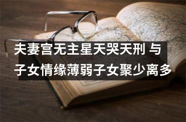 <h3>夫妻宫无主星天哭天刑 与子女情缘薄弱子女聚少离多