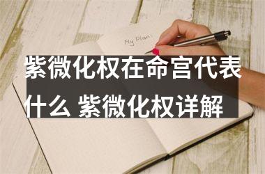紫微化权在命宫代表什么 紫微化权详解