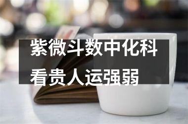 <h3>紫微斗数中化科看贵人运强弱
