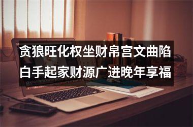 <h3>贪狼旺化权坐财帛宫文曲陷 白手起家财源广进晚年享福