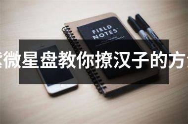 <h3>紫微星盘教你撩汉子的方法