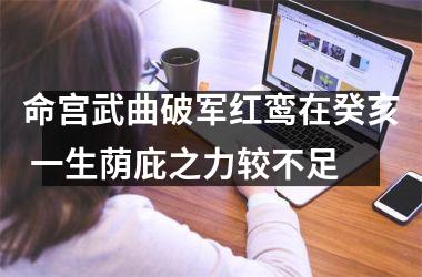 <h3>命宫武曲破军红鸾在癸亥 一生荫庇之力较不足