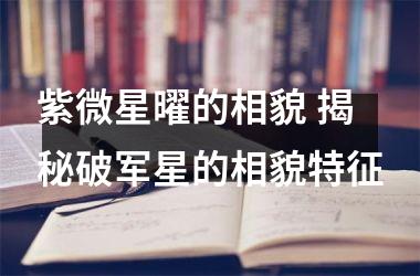 <h3>紫微星曜的相貌 揭秘破军星的相貌特征