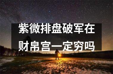 <h3>紫微排盘破军在财帛宫一定穷吗