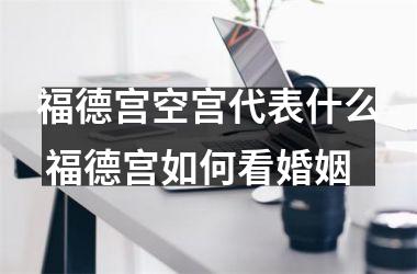 <h3>福德宫空宫代表什么 福德宫如何看婚姻