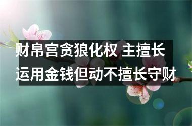 <h3>财帛宫贪狼化权 主擅长运用金钱但动不擅长守财