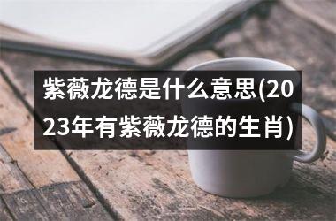 紫薇龙德是什么意思(2025年有紫薇龙德的生肖)