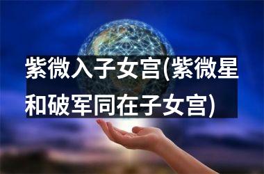 <h3>紫微入子女宫(紫微星和破军同在子女宫)