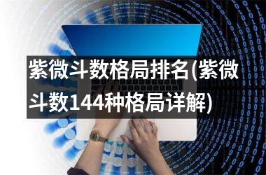 <h3>紫微斗数格局排名(紫微斗数144种格局详解)