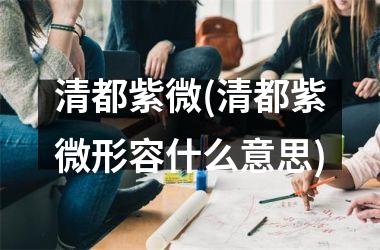 <h3>清都紫微(清都紫微形容什么意思)