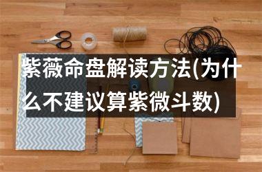 <h3>紫薇命盘解读方法(为什么不建议算紫微斗数)