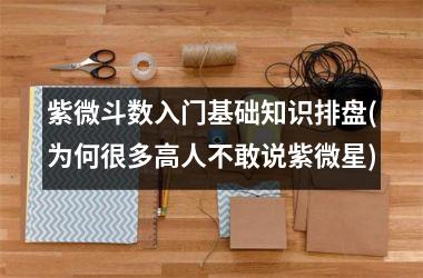 <h3>紫微斗数入门基础知识排盘(为何很多高人不敢说紫微星)
