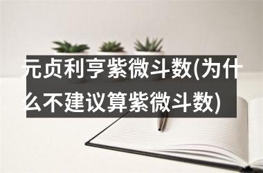 元贞利亨紫微斗数(为什么不建议算紫微斗数)