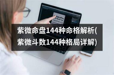 <h3>紫微命盘144种命格解析(紫微斗数144种格局详解)