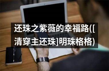 <h3>还珠之紫薇的幸福路([清穿主还珠]明珠格格)