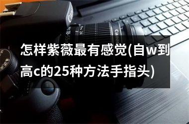 怎样紫薇最有感觉(自w到高c的25种方法手指头)