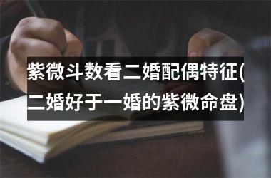 <h3>紫微斗数看二婚配偶特征(二婚好于一婚的紫微命盘)