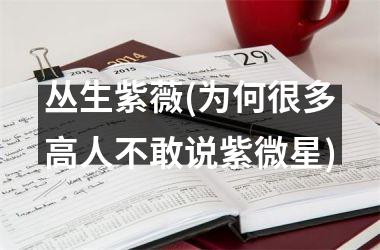 <h3>丛生紫薇(为何很多高人不敢说紫微星)