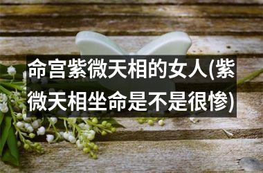 <h3>命宫紫微天相的女人(紫微天相坐命是不是很惨)