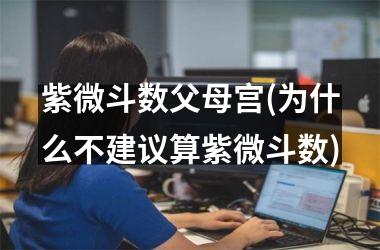 <h3>紫微斗数父母宫(为什么不建议算紫微斗数)
