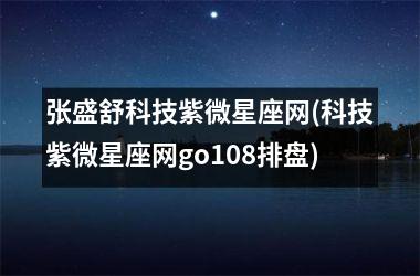 张盛舒科技紫微星座网(科技紫微星座网go108排盘)