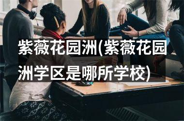 <h3>紫薇花园洲(紫薇花园洲学区是哪所学校)