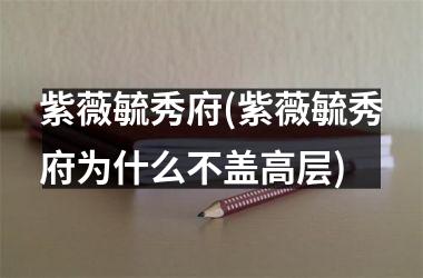 紫薇毓秀府(紫薇毓秀府为什么不盖高层)